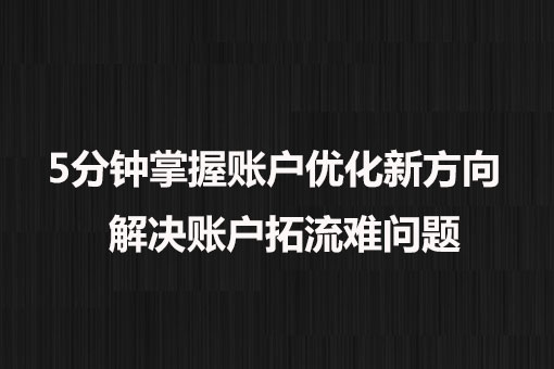 5分钟掌握账户优化新方向， 解决账户拓流难问题。